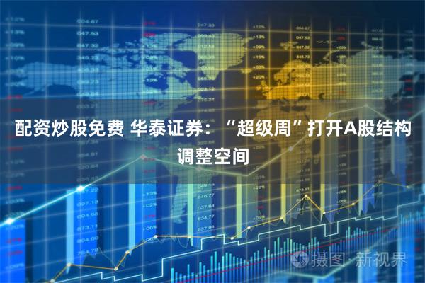 配资炒股免费 华泰证券：“超级周”打开A股结构调整空间