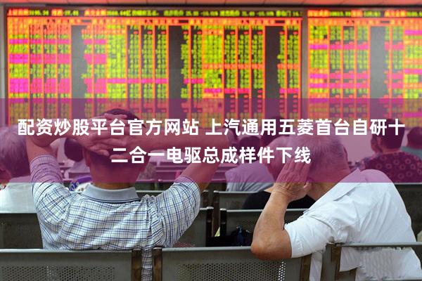 配资炒股平台官方网站 上汽通用五菱首台自研十二合一电驱总成样件下线