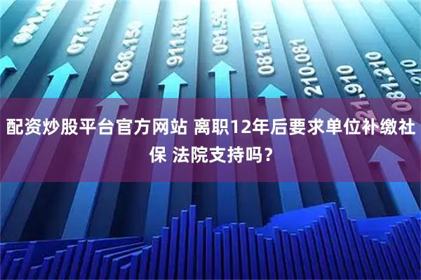 配资炒股平台官方网站 离职12年后要求单位补缴社保 法院支持吗？