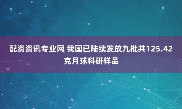 配资资讯专业网 我国已陆续发放九批共125.42克月球科研样品