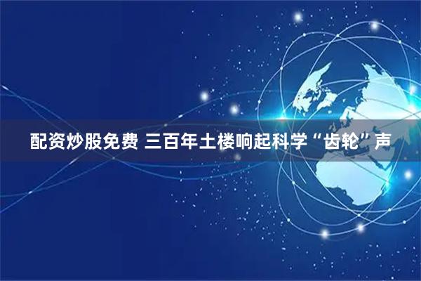 配资炒股免费 三百年土楼响起科学“齿轮”声