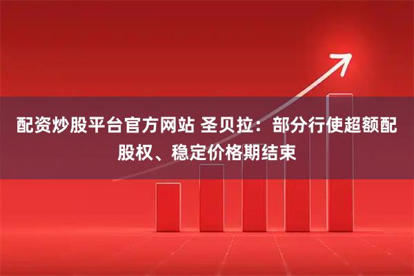 配资炒股平台官方网站 圣贝拉：部分行使超额配股权、稳定价格期结束