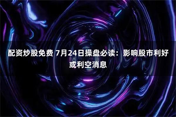 配资炒股免费 7月24日操盘必读：影响股市利好或利空消息