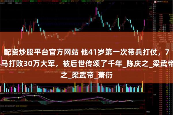 配资炒股平台官方网站 他41岁第一次带兵打仗，7000兵马打败30万大军，被后世传颂了千年_陈庆之_梁武帝_萧衍