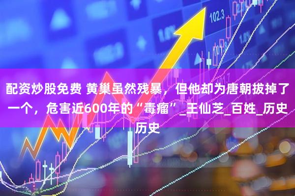 配资炒股免费 黄巢虽然残暴，但他却为唐朝拔掉了一个，危害近600年的“毒瘤”_王仙芝_百姓_历史