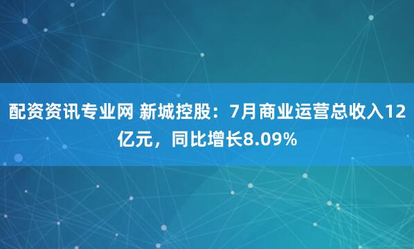 配资资讯专业网 新城控股：7月商业运营总收入12亿元，同比增长8.09%