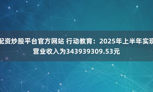 配资炒股平台官方网站 行动教育：2025年上半年实现营业收入为343939309.53元