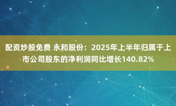 配资炒股免费 永和股份：2025年上半年归属于上市公司股东的净利润同比增长140.82%