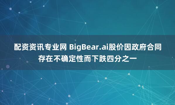 配资资讯专业网 BigBear.ai股价因政府合同存在不确定性而下跌四分之一