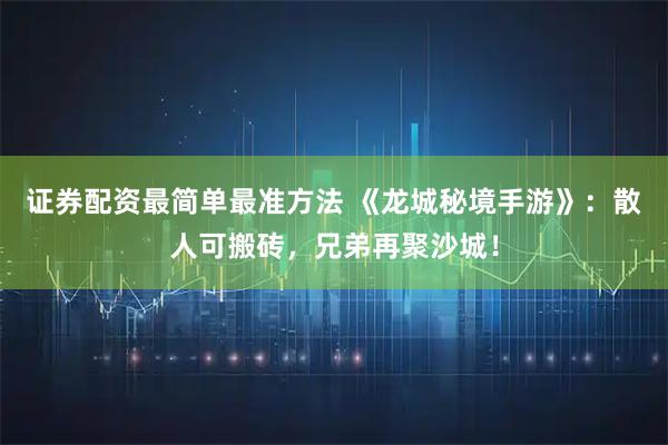 证券配资最简单最准方法 《龙城秘境手游》:散人可搬砖,兄弟再聚沙城!