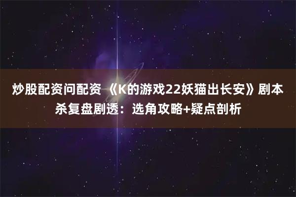 炒股配资问配资 《K的游戏22妖猫出长安》剧本杀复盘剧透:选角攻略+疑点剖析