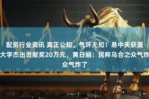 配资行业资讯 真正公知,气坏无知!易中天获厦门大学杰出贡献奖20万元,黄日涵:民粹乌合之众气炸了