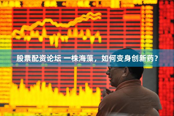 股票配资论坛 一株海藻,如何变身创新药?