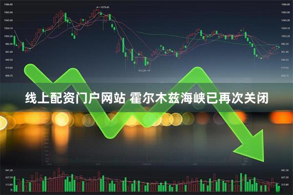 线上配资门户网站 霍尔木兹海峡已再次关闭