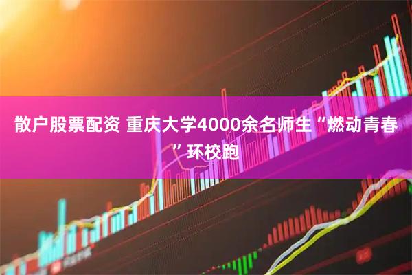 散户股票配资 重庆大学4000余名师生“燃动青春”环校跑