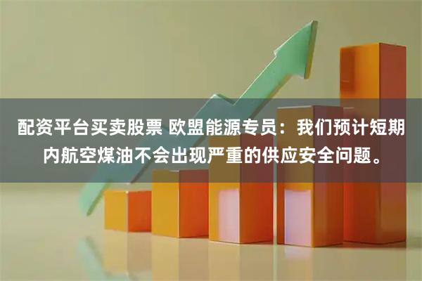 配资平台买卖股票 欧盟能源专员：我们预计短期内航空煤油不会出现严重的供应安全问题。
