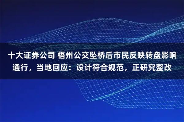 十大证券公司 梧州公交坠桥后市民反映转盘影响通行，当地回应：设计符合规范，正研究整改