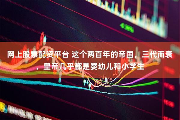 网上股票配资平台 这个两百年的帝国，三代而衰，皇帝几乎都是婴幼儿和小学生