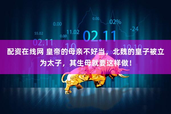 配资在线网 皇帝的母亲不好当，北魏的皇子被立为太子，其生母就要这样做！