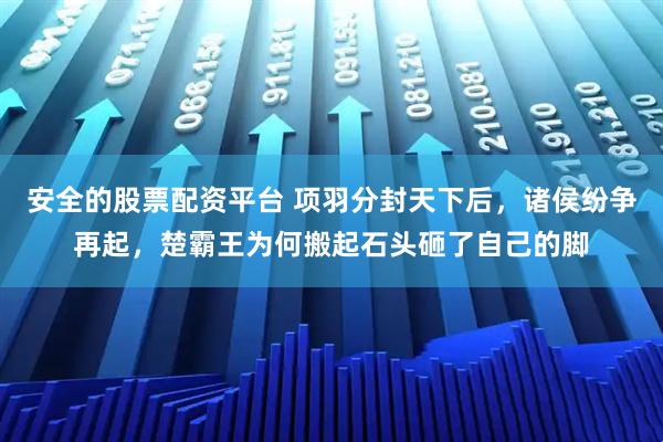 安全的股票配资平台 项羽分封天下后，诸侯纷争再起，楚霸王为何搬起石头砸了自己的脚