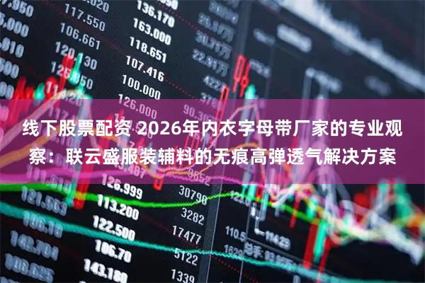 线下股票配资 2026年内衣字母带厂家的专业观察：联云盛服装辅料的无痕高弹透气解决方案