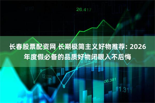 长春股票配资网 长期极简主义好物推荐: 2026年度假必备的品质好物闭眼入不后悔