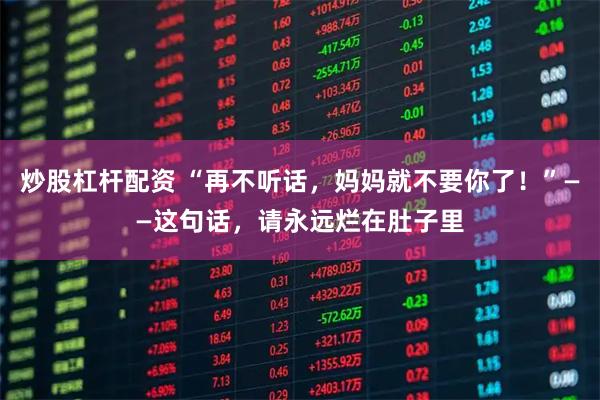 炒股杠杆配资 “再不听话，妈妈就不要你了！”——这句话，请永远烂在肚子里