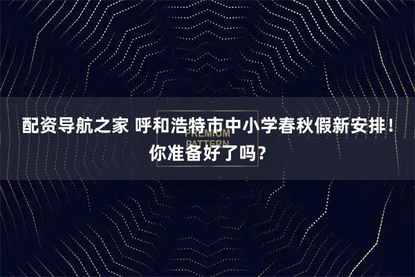 配资导航之家 呼和浩特市中小学春秋假新安排！你准备好了吗？