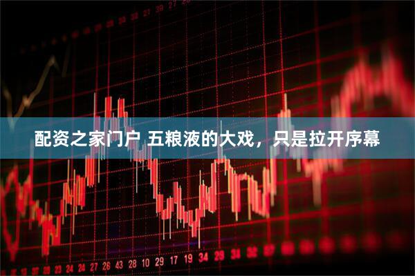 配资之家门户 五粮液的大戏，只是拉开序幕