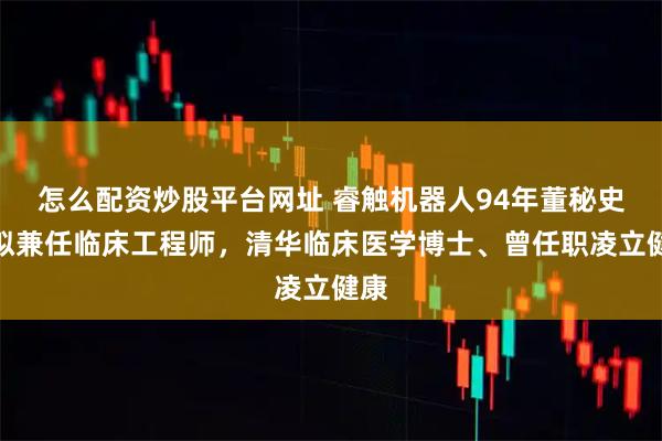 怎么配资炒股平台网址 睿触机器人94年董秘史哲拟兼任临床工程师，清华临床医学博士、曾任职凌立健康