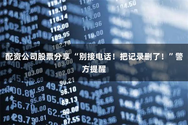 配资公司股票分享 “别接电话！把记录删了！”警方提醒