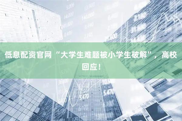 低息配资官网 “大学生难题被小学生破解”，高校回应！