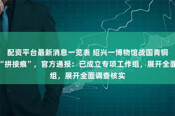 配资平台最新消息一览表 绍兴一博物馆战国青铜剑被指有“拼接痕”，官方通报：已成立专项工作组，展开全面调查核实
