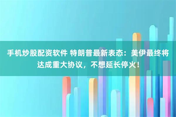 手机炒股配资软件 特朗普最新表态：美伊最终将达成重大协议，不想延长停火！