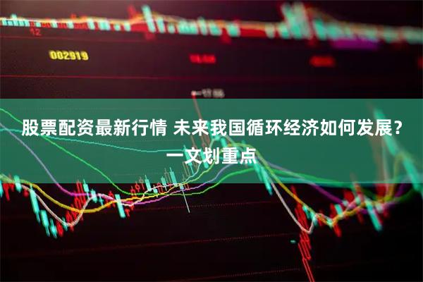 股票配资最新行情 未来我国循环经济如何发展?一文划重点