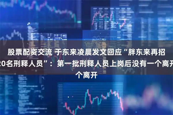 股票配资交流 于东来凌晨发文回应“胖东来再招20名刑释人员”：第一批刑释人员上岗后没有一个离开
