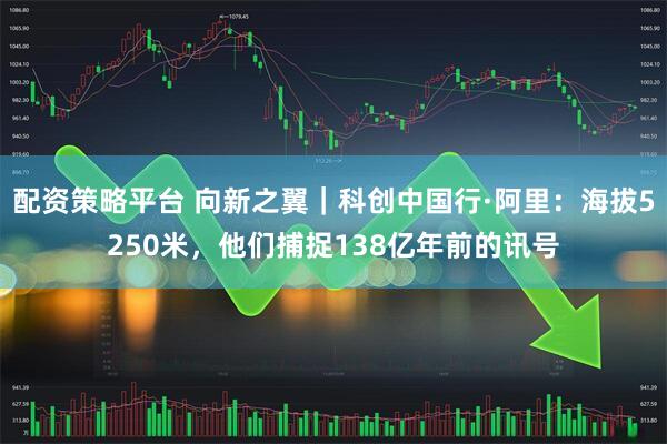 配资策略平台 向新之翼｜科创中国行·阿里：海拔5250米，他们捕捉138亿年前的讯号